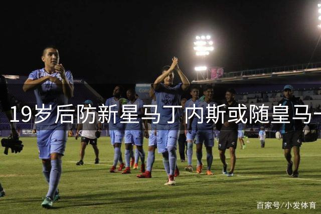 19岁后防新星马丁内斯或随皇马一队训练 迎关键赛季